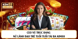 CEO Vũ Trúc Đang - Nhà Lãnh Đạo Trẻ Làm Nên Dấu Ấn Kim88